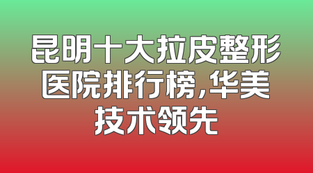 昆明十大拉皮整形医院排行榜，华美技术领先