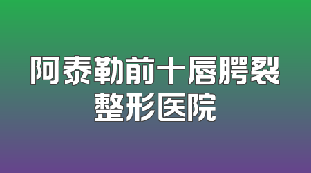 阿泰勒前十唇腭裂整形医院