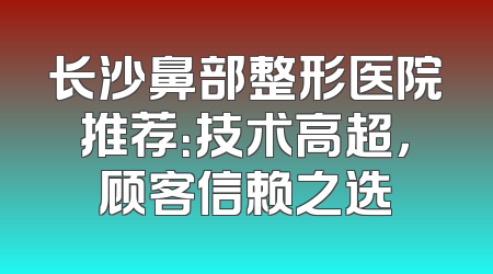 长沙鼻部整形医院推荐：技术高超，顾客信赖之选
