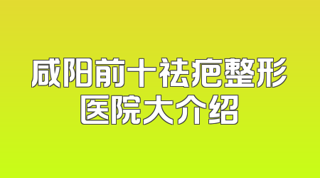 咸阳前十祛疤整形医院大介绍