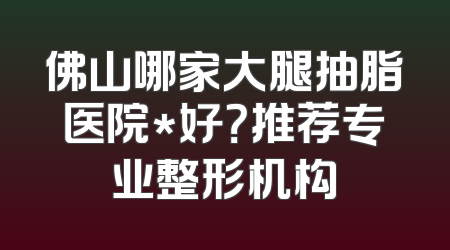佛山哪家大腿抽脂医院*好？推荐专业整形机构