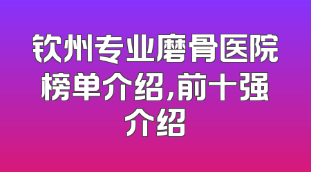 钦州专业磨骨医院榜单介绍，前十强介绍