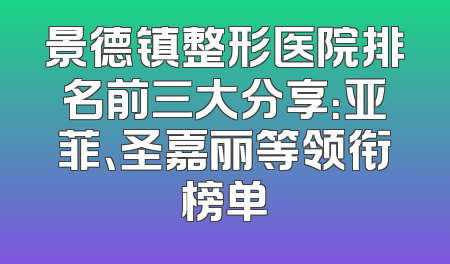 景德镇整形医院排名前三大分享：亚菲、圣嘉丽等领衔榜单