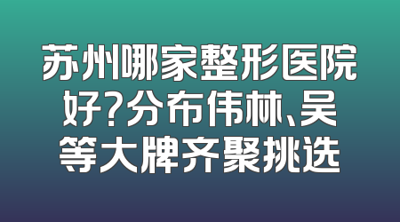 苏州哪家整形医院好？分布伟林、吴等大牌齐聚挑选