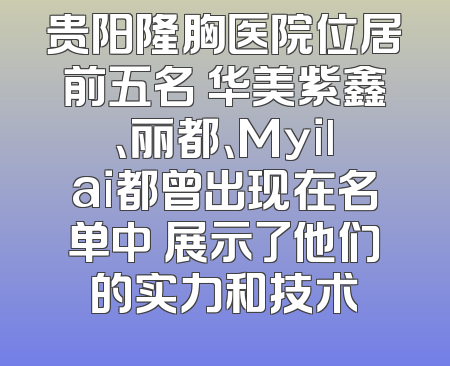 贵阳隆胸医院位居前五名 华美紫鑫、丽都、Myilai都曾出现在名单中 展示了他们的实力和技术