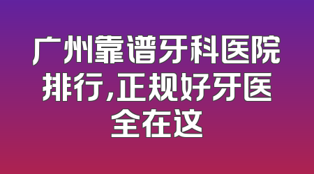 广州靠谱牙科医院排行，正规好牙医全在这