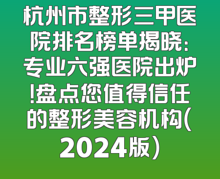 杭州市整形三甲医院排名榜单揭晓：专业六强医院出炉！盘点您值得信任的整形美容机构（2024版）