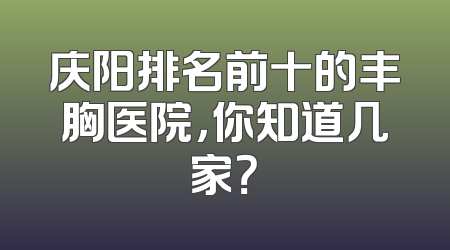 庆阳排名前十的丰胸医院，你知道几家？