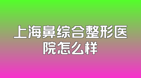 上海鼻综合整形医院怎么样