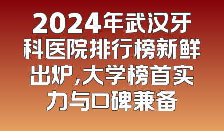 2024年武汉牙科医院排行榜新鲜出炉，大学榜首实力与口碑兼备