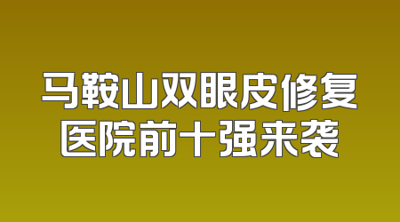 马鞍山双眼皮修复医院前十强来袭