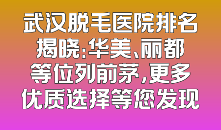 武汉脱毛医院排名揭晓：华美、丽都等位列前茅，更多优质选择等您发现