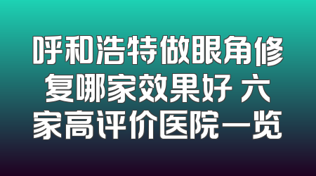 呼和浩特做眼角修复哪家效果好 六家高评价医院一览