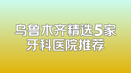 乌鲁木齐精选5家牙科医院推荐