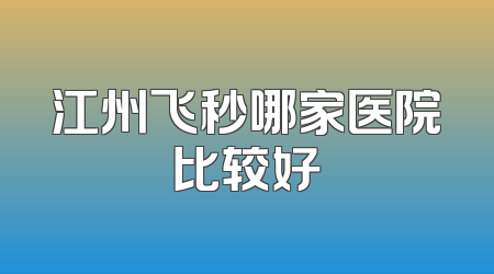 江州飞秒哪家医院比较好