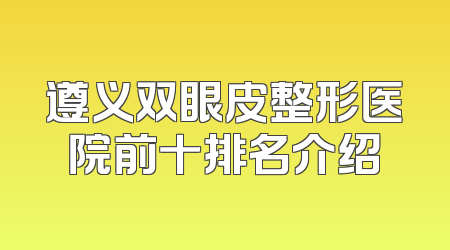 遵义双眼皮整形医院前十排名介绍