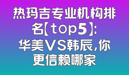 热玛吉专业机构排名【top5】:华美VS韩辰，你更信赖哪家