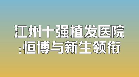 江州十强植发医院：恒博与新生领衔