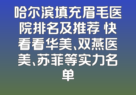 哈尔滨填充眉毛医院排名及推荐 快看看华美、双燕医美、苏菲等实力名单
