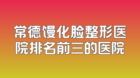常德馒化脸整形医院排名前三的医院