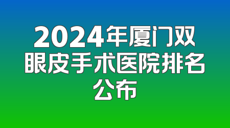 2024年厦门双眼皮手术医院排名公布