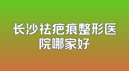 长沙祛疤痕整形医院哪家好