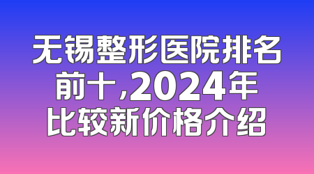 无锡整形医院排名前十，2024年比较新价格介绍