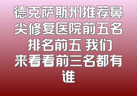 德克萨斯州推荐鼻尖修复医院前五名 排名前五 我们来看看前三名都有谁