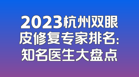 2023杭州双眼皮修复专家排名：知名医生大盘点