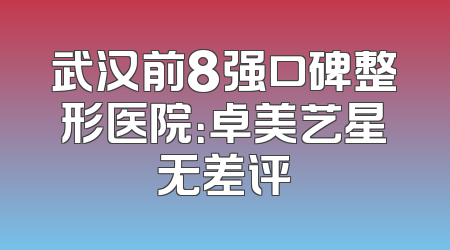 武汉前8强口碑整形医院：卓美艺星无差评
