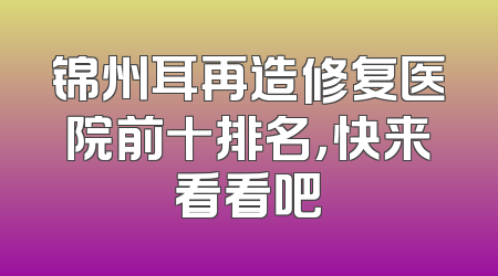 锦州耳再造修复医院前十排名，快来看看吧