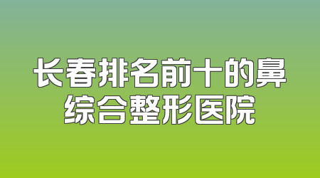 长春排名前十的鼻综合整形医院