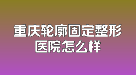 重庆轮廓固定整形医院怎么样