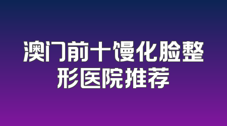 澳门前十馒化脸整形医院推荐