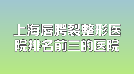 上海唇腭裂整形医院排名前三的医院
