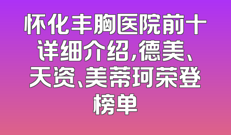 怀化丰胸医院前十详细介绍，德美、天资、美蒂珂荣登榜单
