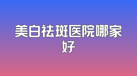 美白祛斑医院哪家好