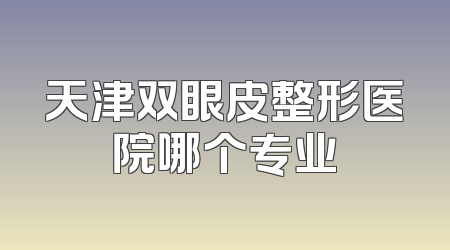 天津双眼皮整形医院哪个专业