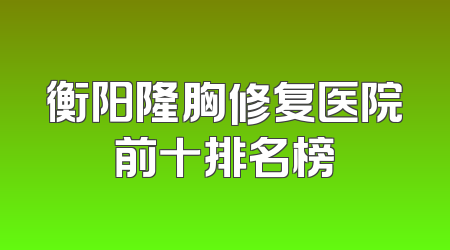 衡阳隆胸修复医院前十排名榜