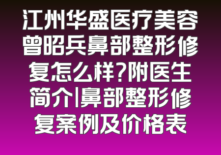 江州华盛医疗美容曾昭兵鼻部整形修复怎么样？附医生简介|鼻部整形修复案例及价格表