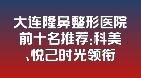 大连隆鼻整形医院前十名推荐：科美、悦己时光领衔