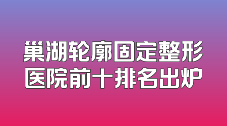 巢湖轮廓固定整形医院前十排名出炉