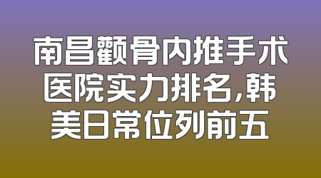 南昌颧骨内推手术医院实力排名，韩美日常位列前五