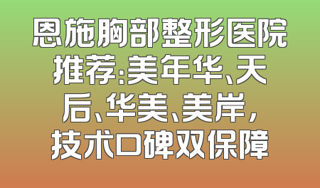 恩施胸部整形医院推荐：美年华、天后、华美、美岸，技术口碑双保障