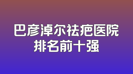 巴彦淖尔祛疤医院排名前十强