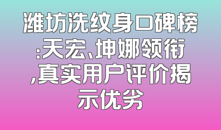 潍坊洗纹身口碑榜：天宏、坤娜领衔，真实用户评价揭示优劣