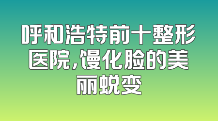 呼和浩特前十整形医院，馒化脸的美丽蜕变