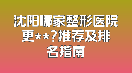 沈阳哪家整形医院更**？推荐及排名指南