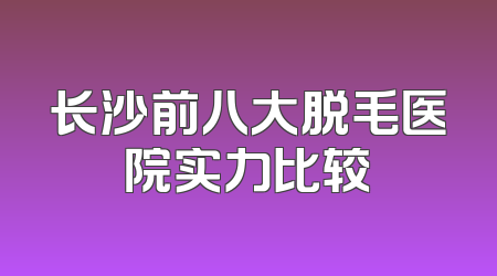 长沙前八大脱毛医院实力比较