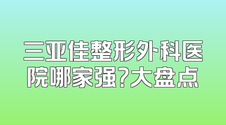三亚佳整形外科医院哪家强？大盘点